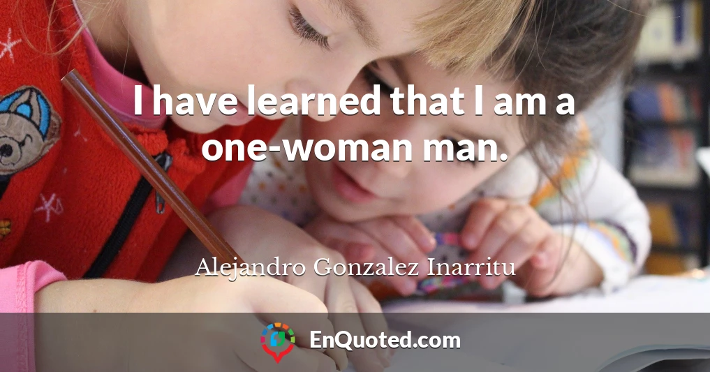 I have learned that I am a one-woman man.