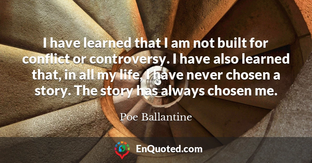 I have learned that I am not built for conflict or controversy. I have also learned that, in all my life, I have never chosen a story. The story has always chosen me.