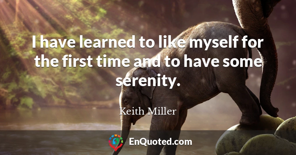 I have learned to like myself for the first time and to have some serenity.