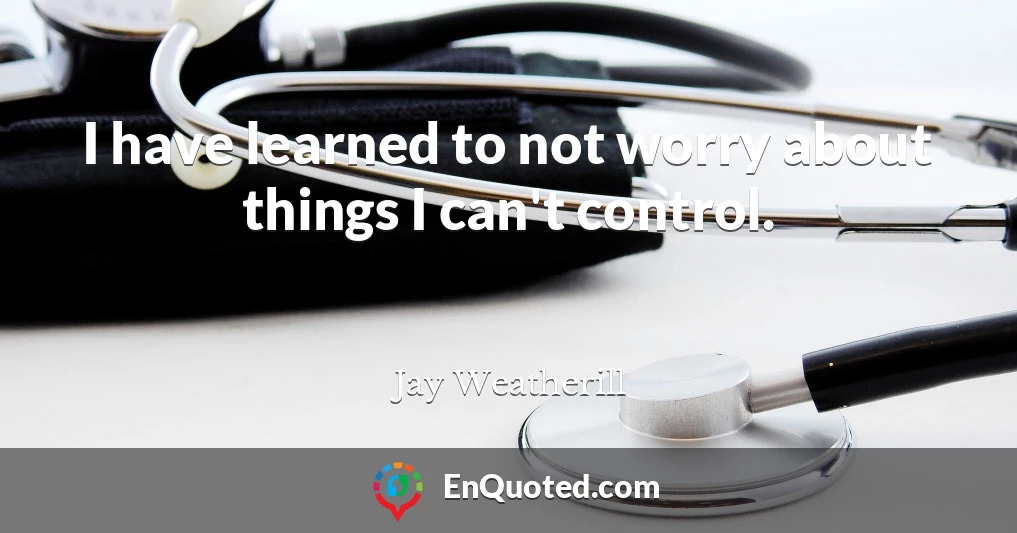 I have learned to not worry about things I can't control.