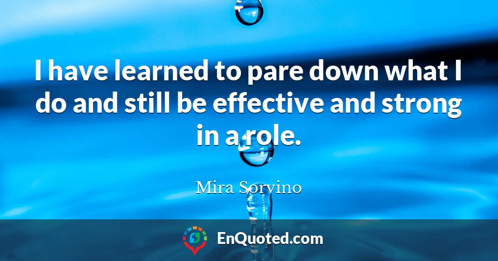 I have learned to pare down what I do and still be effective and strong in a role.