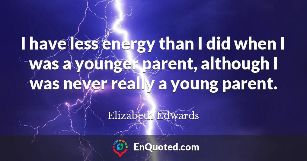 I have less energy than I did when I was a younger parent, although I was never really a young parent.