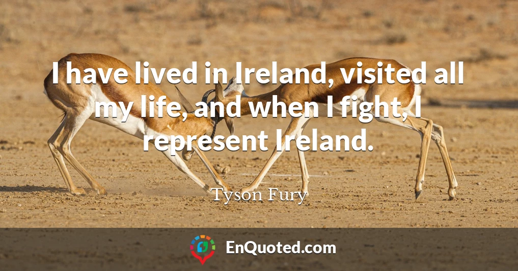 I have lived in Ireland, visited all my life, and when I fight, I represent Ireland.