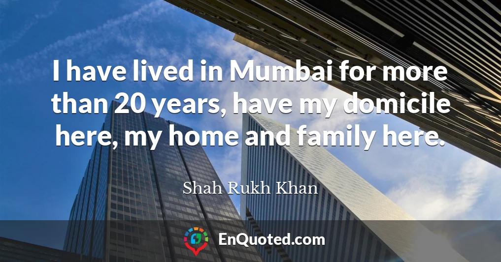 I have lived in Mumbai for more than 20 years, have my domicile here, my home and family here.