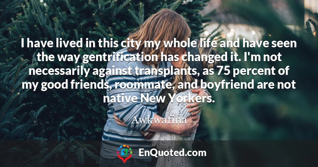 I have lived in this city my whole life and have seen the way gentrification has changed it. I'm not necessarily against transplants, as 75 percent of my good friends, roommate, and boyfriend are not native New Yorkers.