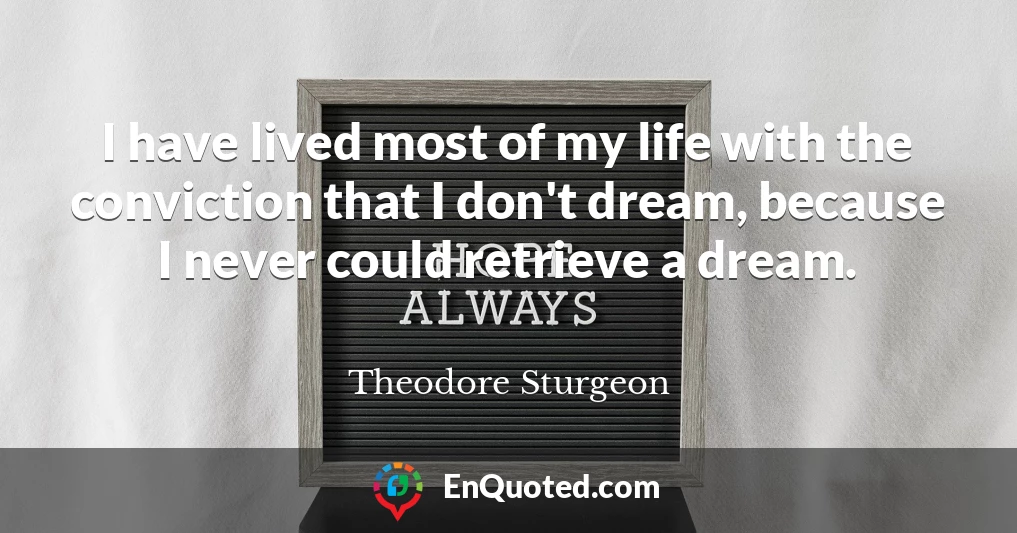 I have lived most of my life with the conviction that I don't dream, because I never could retrieve a dream.