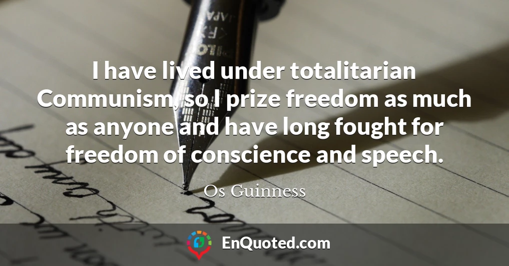 I have lived under totalitarian Communism, so I prize freedom as much as anyone and have long fought for freedom of conscience and speech.