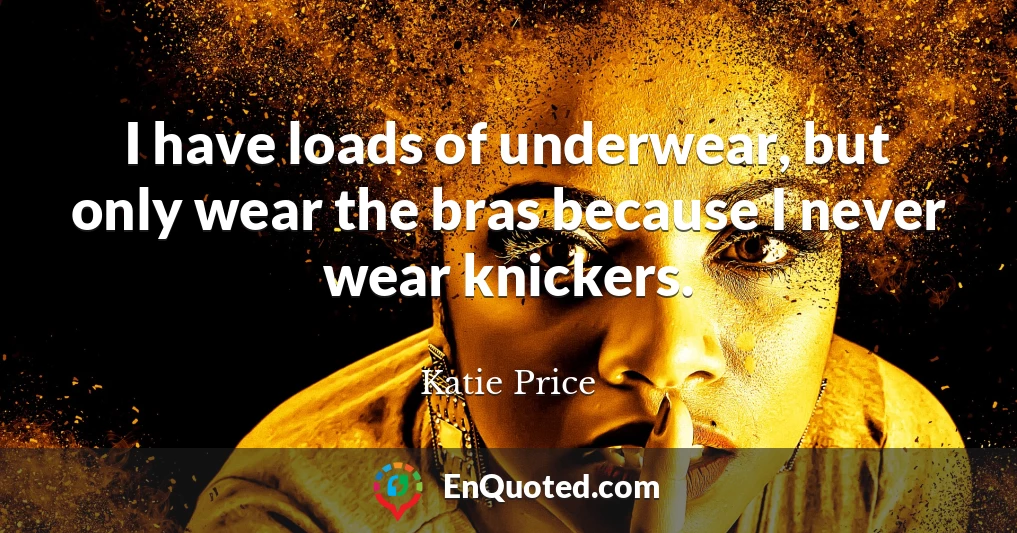 I have loads of underwear, but only wear the bras because I never wear knickers.