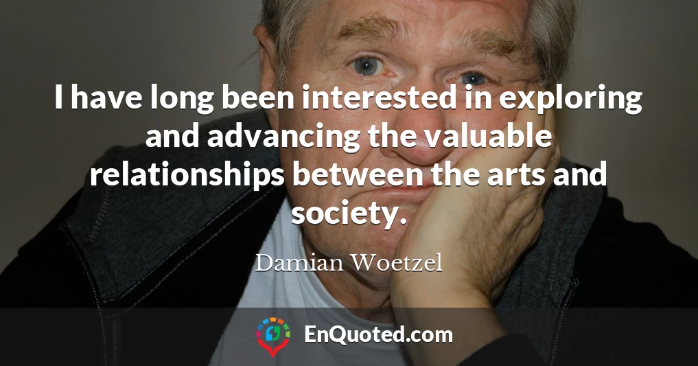 I have long been interested in exploring and advancing the valuable relationships between the arts and society.
