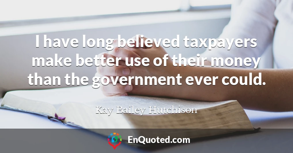 I have long believed taxpayers make better use of their money than the government ever could.