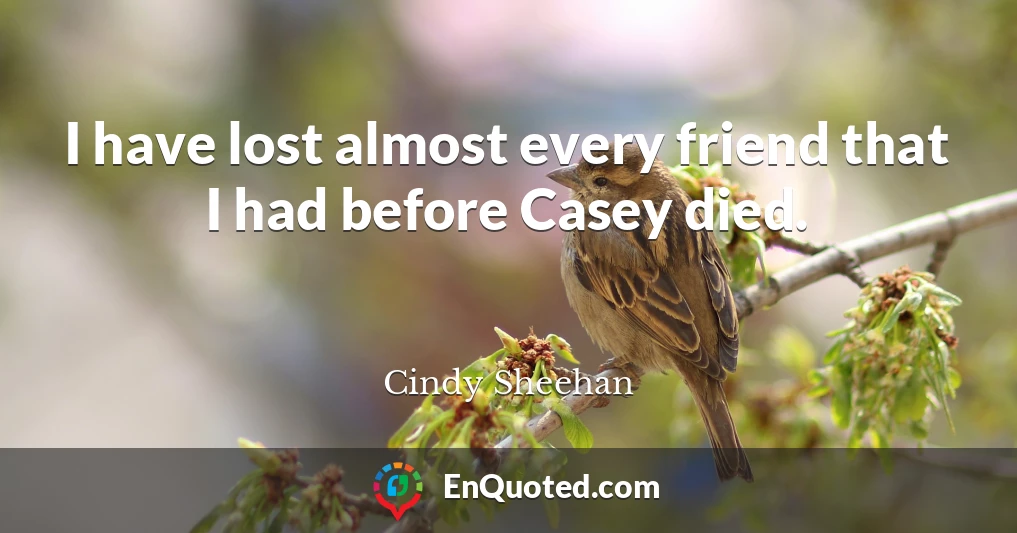 I have lost almost every friend that I had before Casey died.