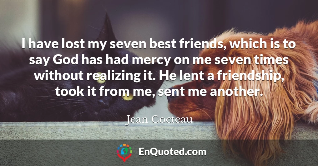 I have lost my seven best friends, which is to say God has had mercy on me seven times without realizing it. He lent a friendship, took it from me, sent me another.