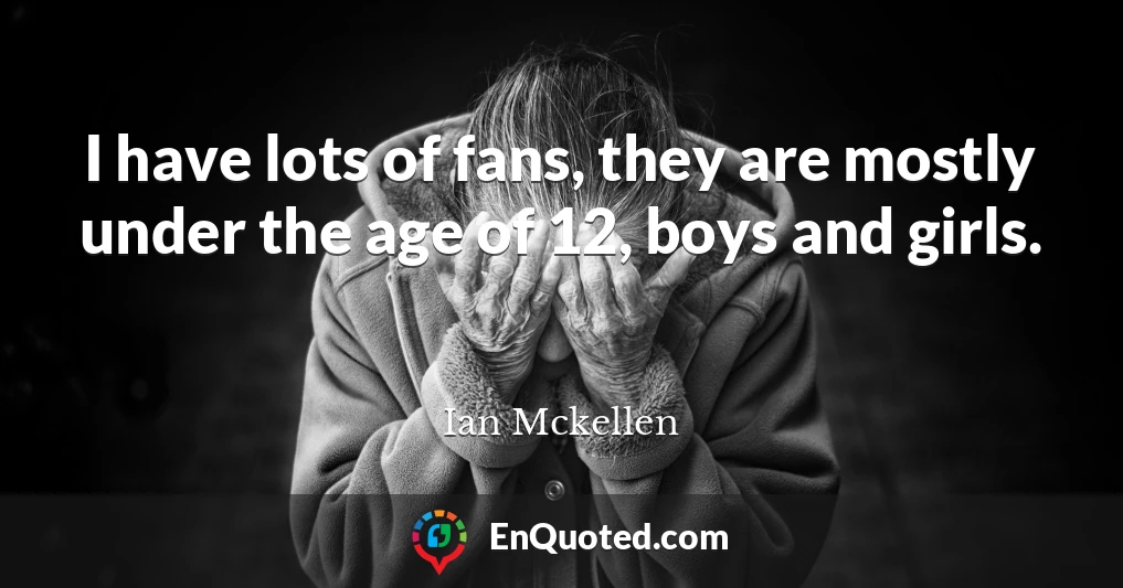 I have lots of fans, they are mostly under the age of 12, boys and girls.
