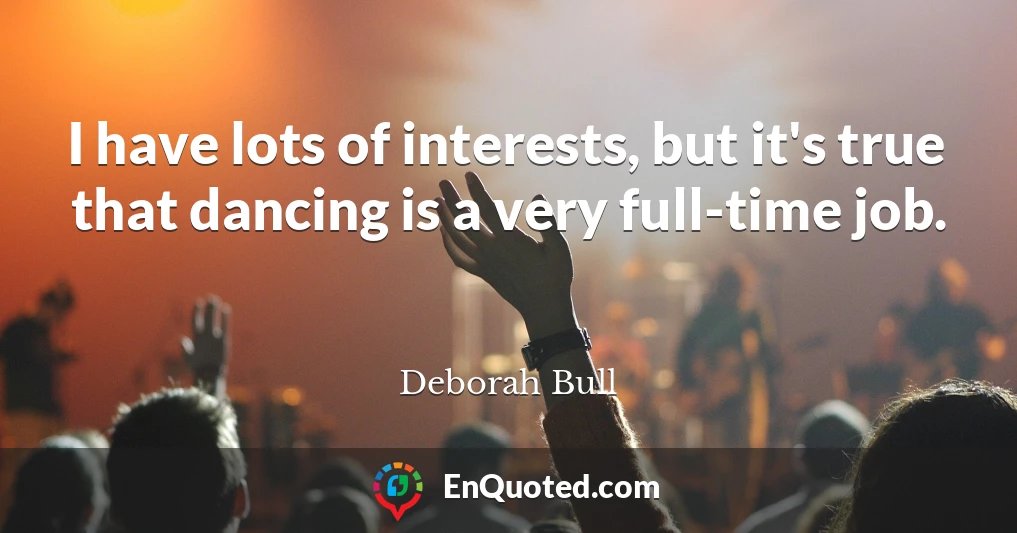 I have lots of interests, but it's true that dancing is a very full-time job.