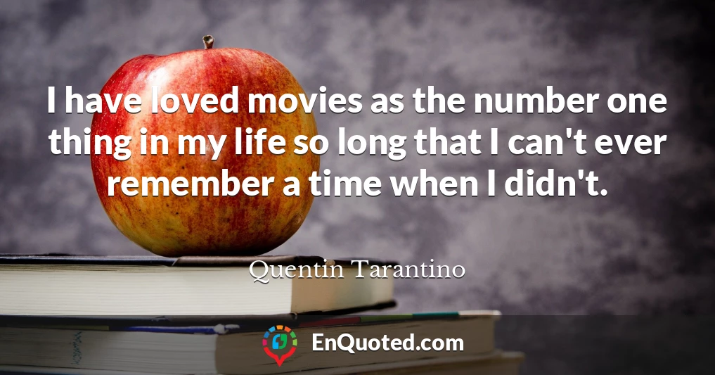 I have loved movies as the number one thing in my life so long that I can't ever remember a time when I didn't.