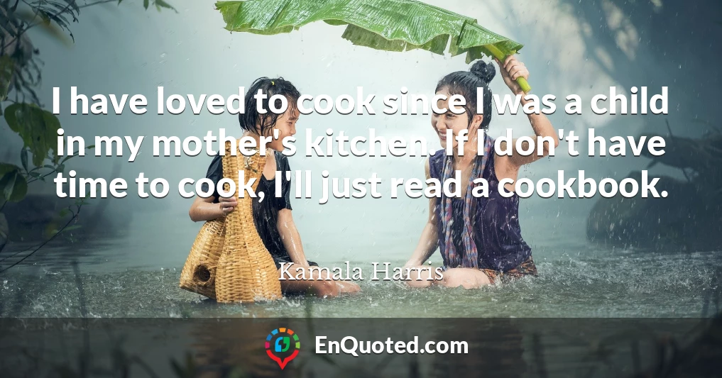 I have loved to cook since I was a child in my mother's kitchen. If I don't have time to cook, I'll just read a cookbook.