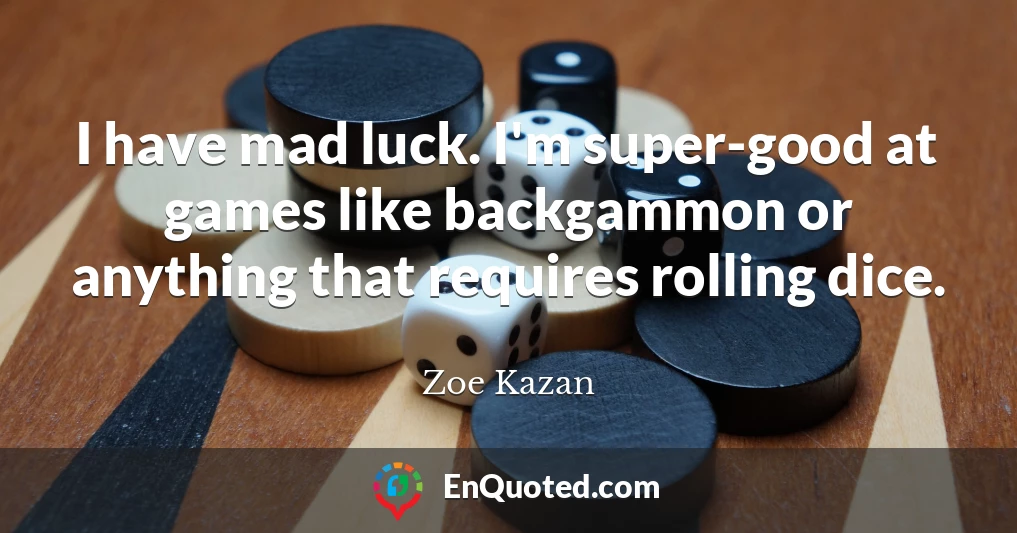 I have mad luck. I'm super-good at games like backgammon or anything that requires rolling dice.