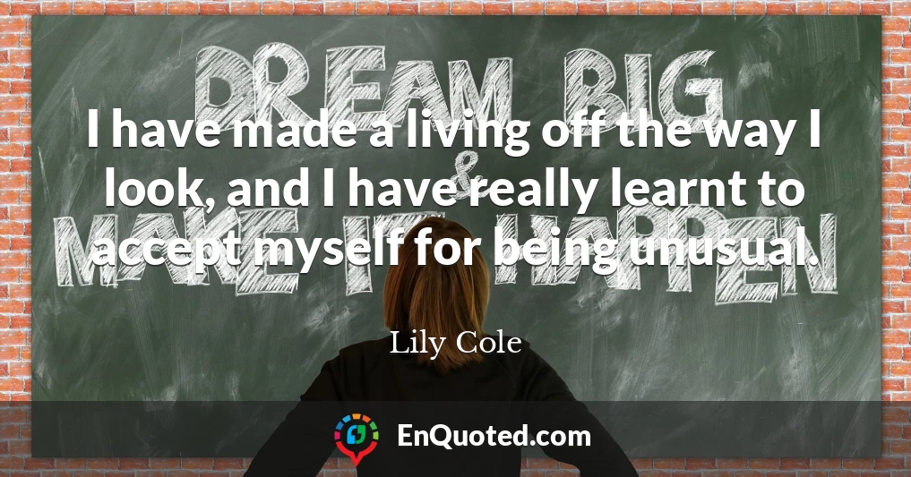 I have made a living off the way I look, and I have really learnt to accept myself for being unusual.