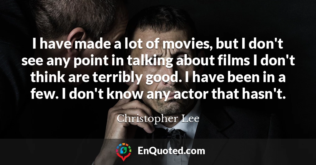 I have made a lot of movies, but I don't see any point in talking about films I don't think are terribly good. I have been in a few. I don't know any actor that hasn't.