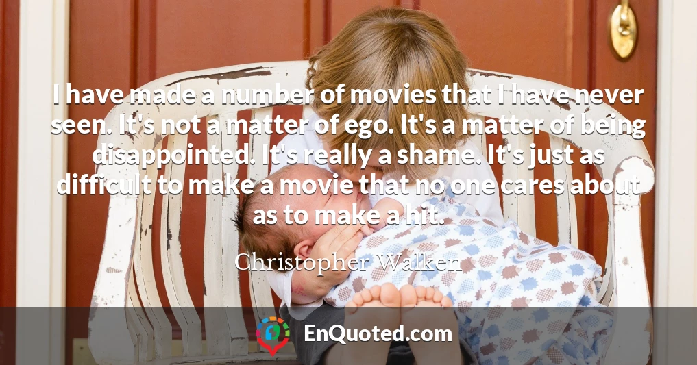 I have made a number of movies that I have never seen. It's not a matter of ego. It's a matter of being disappointed. It's really a shame. It's just as difficult to make a movie that no one cares about as to make a hit.