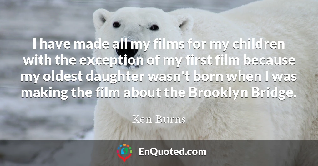 I have made all my films for my children with the exception of my first film because my oldest daughter wasn't born when I was making the film about the Brooklyn Bridge.