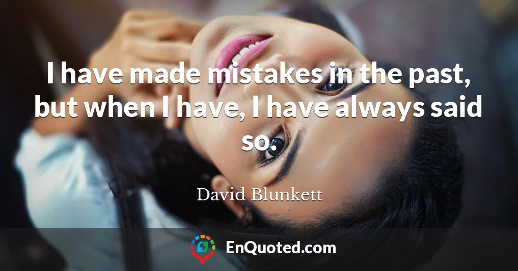 I have made mistakes in the past, but when I have, I have always said so.