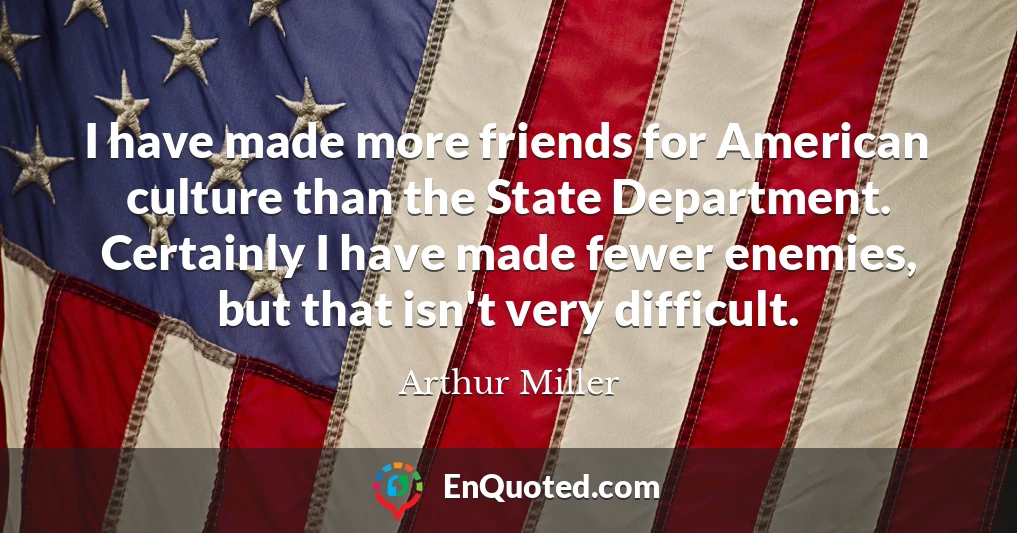 I have made more friends for American culture than the State Department. Certainly I have made fewer enemies, but that isn't very difficult.