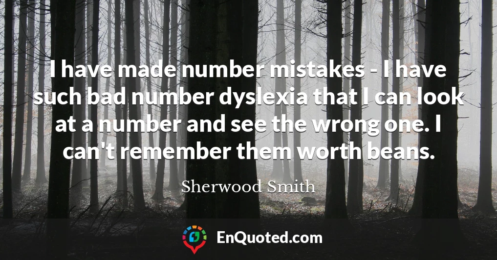 I have made number mistakes - I have such bad number dyslexia that I can look at a number and see the wrong one. I can't remember them worth beans.