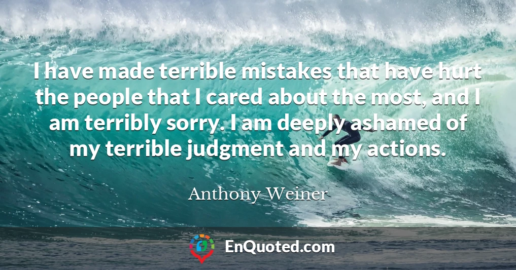 I have made terrible mistakes that have hurt the people that I cared about the most, and I am terribly sorry. I am deeply ashamed of my terrible judgment and my actions.