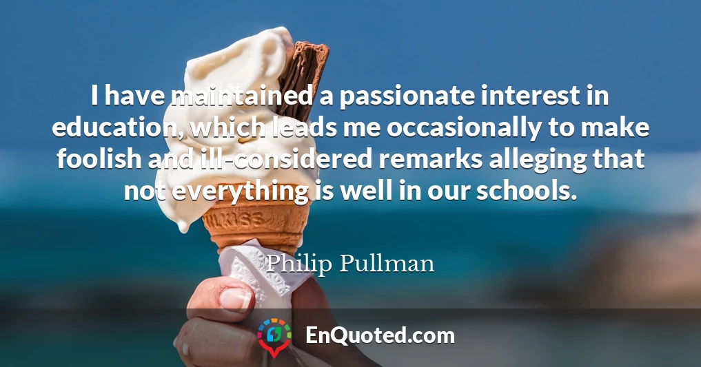I have maintained a passionate interest in education, which leads me occasionally to make foolish and ill-considered remarks alleging that not everything is well in our schools.