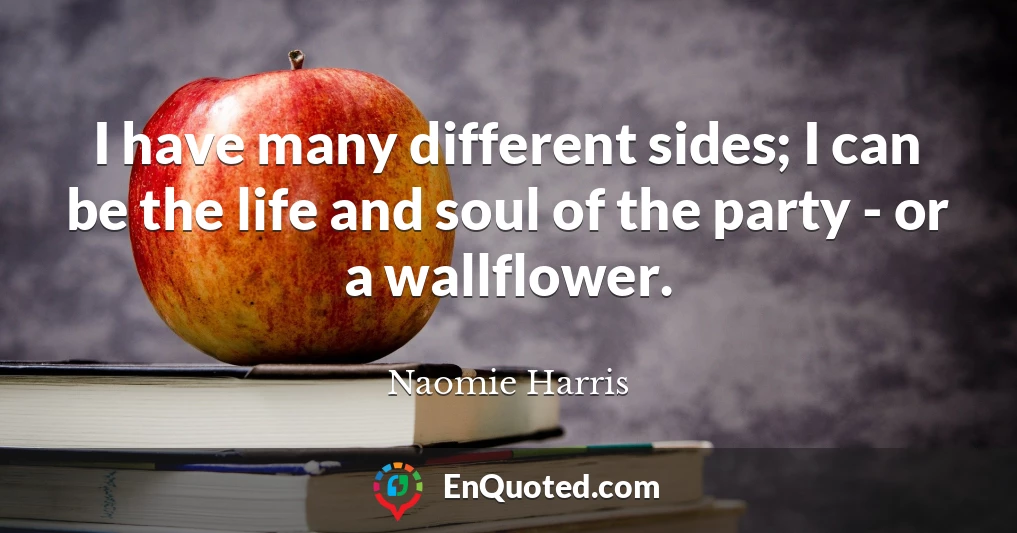 I have many different sides; I can be the life and soul of the party - or a wallflower.