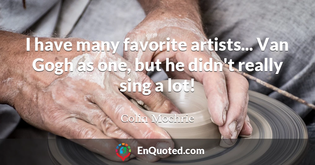 I have many favorite artists... Van Gogh as one, but he didn't really sing a lot!