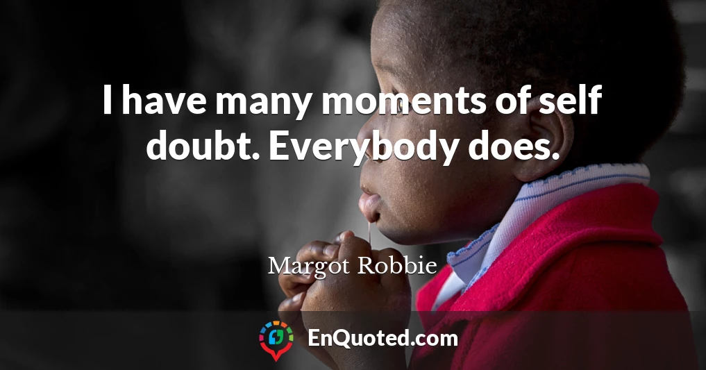 I have many moments of self doubt. Everybody does.