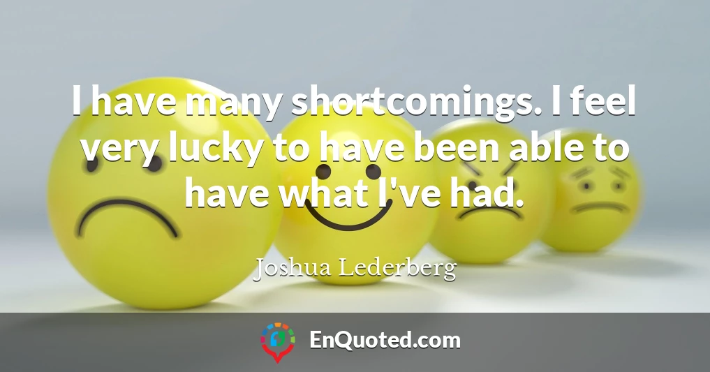 I have many shortcomings. I feel very lucky to have been able to have what I've had.