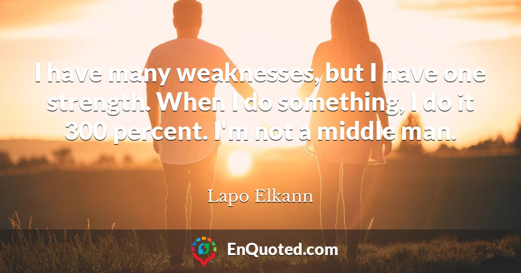I have many weaknesses, but I have one strength. When I do something, I do it 300 percent. I'm not a middle man.