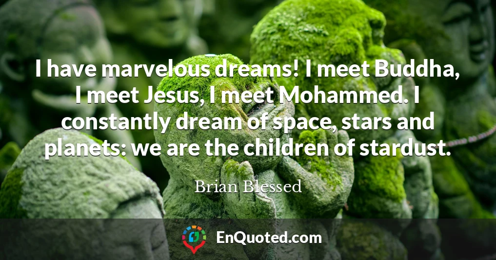 I have marvelous dreams! I meet Buddha, I meet Jesus, I meet Mohammed. I constantly dream of space, stars and planets: we are the children of stardust.