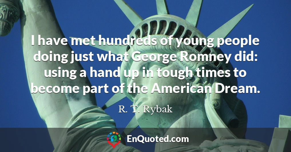 I have met hundreds of young people doing just what George Romney did: using a hand up in tough times to become part of the American Dream.