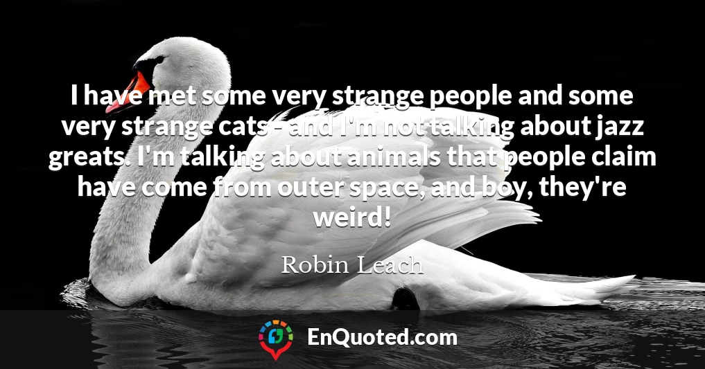 I have met some very strange people and some very strange cats - and I'm not talking about jazz greats. I'm talking about animals that people claim have come from outer space, and boy, they're weird!