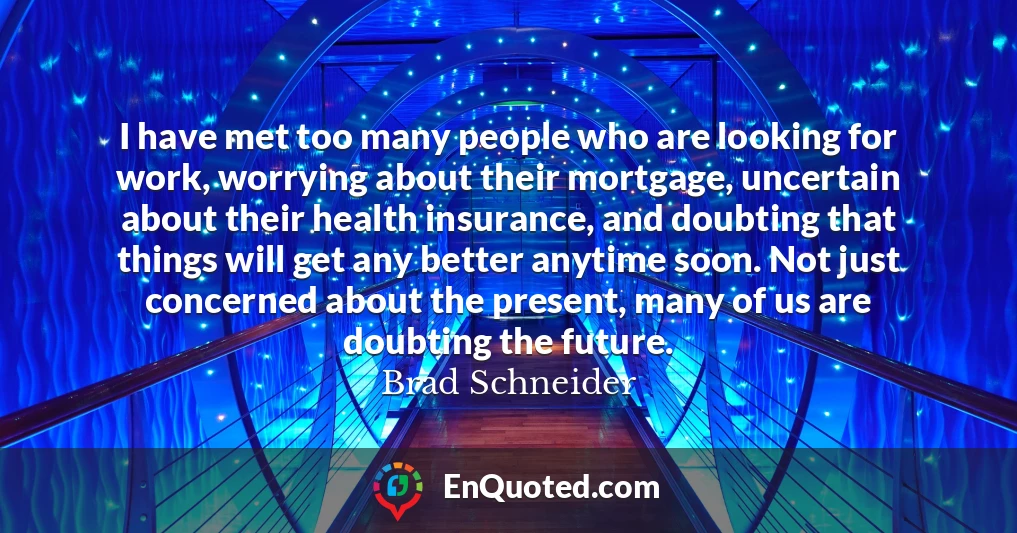 I have met too many people who are looking for work, worrying about their mortgage, uncertain about their health insurance, and doubting that things will get any better anytime soon. Not just concerned about the present, many of us are doubting the future.