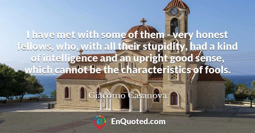 I have met with some of them - very honest fellows, who, with all their stupidity, had a kind of intelligence and an upright good sense, which cannot be the characteristics of fools.