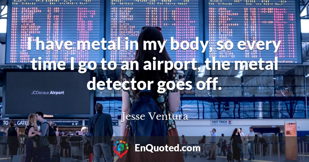 I have metal in my body, so every time I go to an airport, the metal detector goes off.
