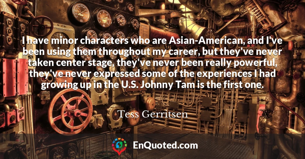 I have minor characters who are Asian-American, and I've been using them throughout my career, but they've never taken center stage, they've never been really powerful, they've never expressed some of the experiences I had growing up in the U.S. Johnny Tam is the first one.