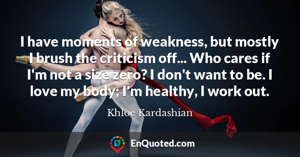 I have moments of weakness, but mostly I brush the criticism off... Who cares if I'm not a size zero? I don't want to be. I love my body; I'm healthy, I work out.