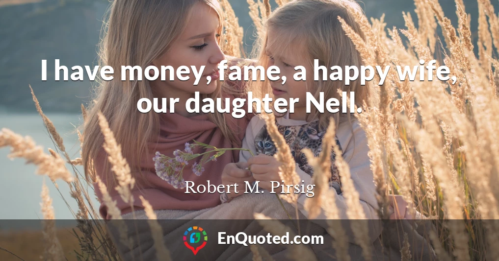 I have money, fame, a happy wife, our daughter Nell.