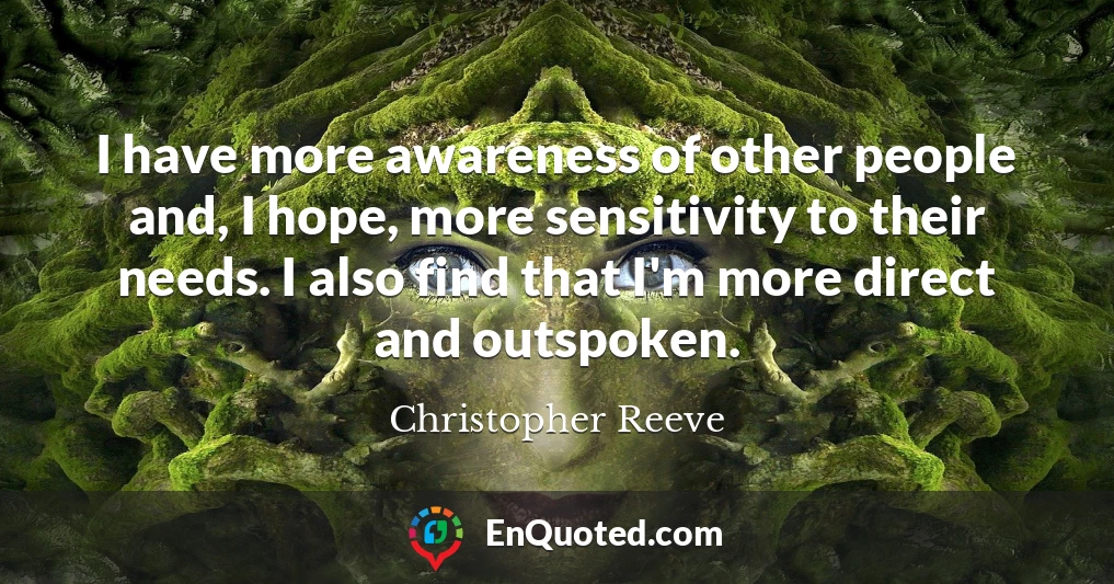 I have more awareness of other people and, I hope, more sensitivity to their needs. I also find that I'm more direct and outspoken.