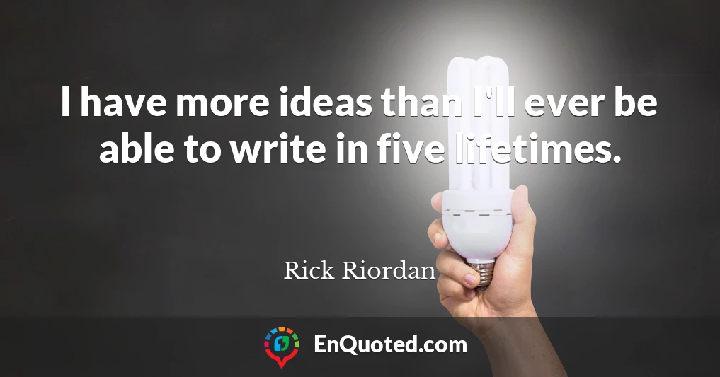 I have more ideas than I'll ever be able to write in five lifetimes.