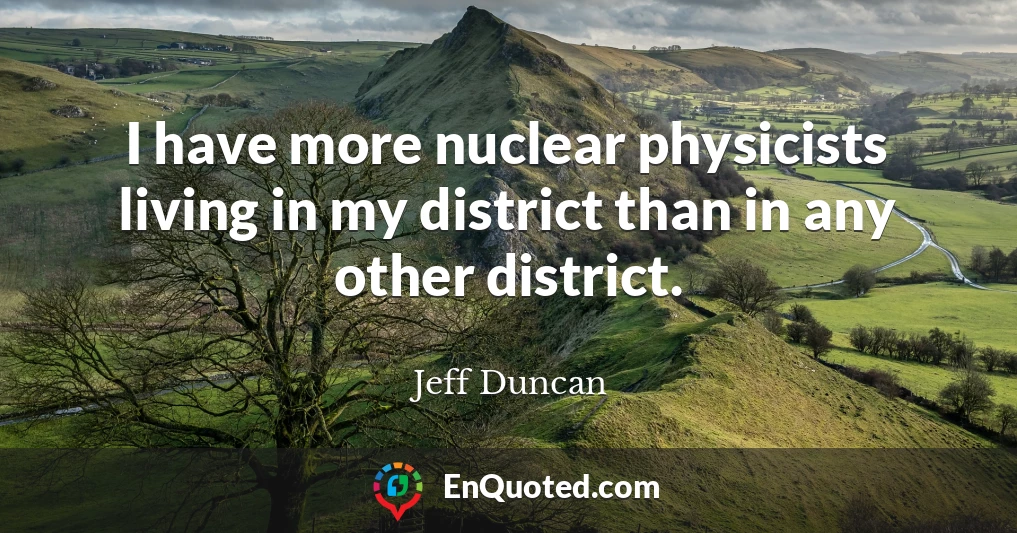 I have more nuclear physicists living in my district than in any other district.