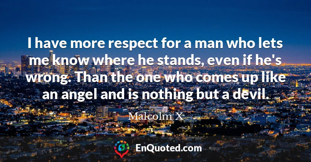 I have more respect for a man who lets me know where he stands, even if he's wrong. Than the one who comes up like an angel and is nothing but a devil.