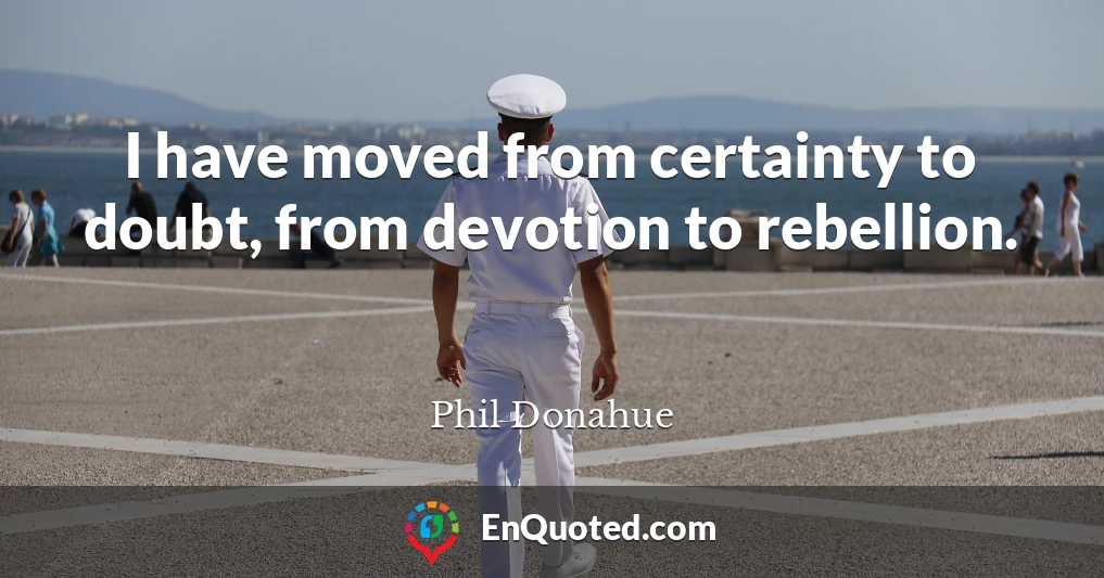 I have moved from certainty to doubt, from devotion to rebellion.