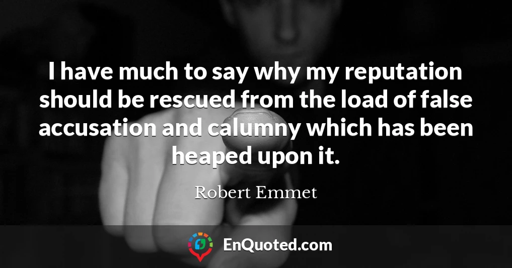 I have much to say why my reputation should be rescued from the load of false accusation and calumny which has been heaped upon it.